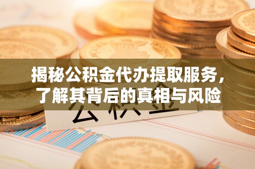 宜都揭秘公积金代办提取服务，了解其背后的真相与风险