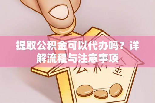 宜都提取公积金可以代办吗？详解流程与注意事项