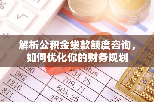宜都解析公积金贷款额度咨询，如何优化你的财务规划