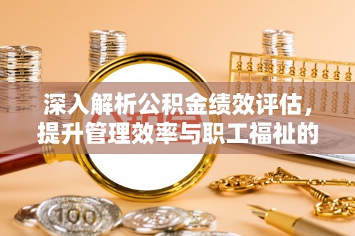 宜都深入解析公积金绩效评估，提升管理效率与职工福祉的关键