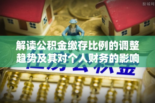 宜都解读公积金缴存比例的调整趋势及其对个人财务的影响