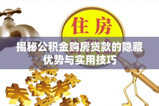宜都揭秘公积金购房贷款的隐藏优势与实用技巧