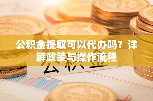 宜都公积金提取可以代办吗？详解政策与操作流程