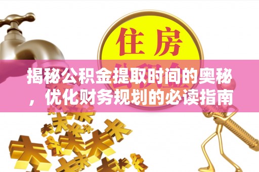 宜都揭秘公积金提取时间的奥秘，优化财务规划的必读指南