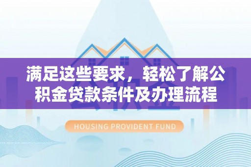 宜都满足这些要求，轻松了解公积金贷款条件及办理流程