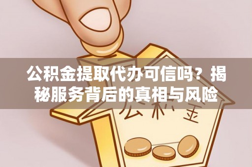 宜都公积金提取代办可信吗？揭秘服务背后的真相与风险