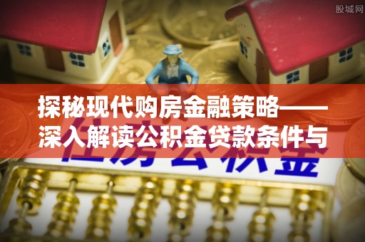 宜都探秘现代购房金融策略——深入解读公积金贷款条件与优势
