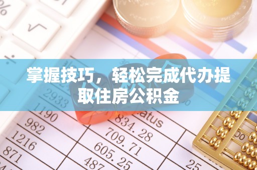 宜都掌握技巧，轻松完成代办提取住房公积金