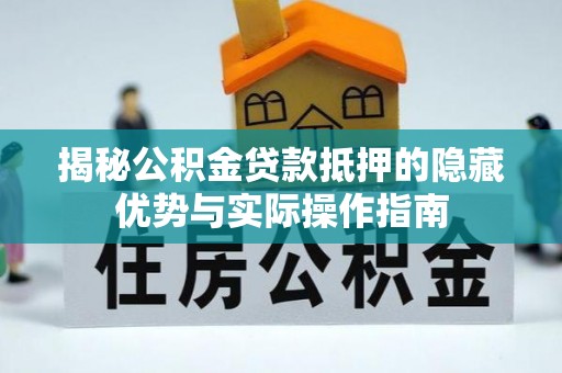 宜都揭秘公积金贷款抵押的隐藏优势与实际操作指南