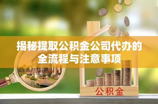 宜都揭秘提取公积金公司代办的全流程与注意事项