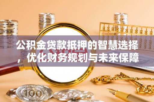 宜都公积金贷款抵押的智慧选择，优化财务规划与未来保障
