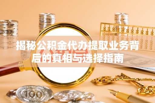宜都揭秘公积金代办提取业务背后的真相与选择指南