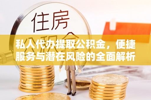 宜都私人代办提取公积金，便捷服务与潜在风险的全面解析