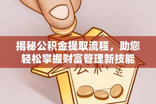 宜都揭秘公积金提取流程，助您轻松掌握财富管理新技能