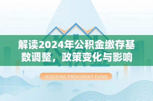 宜都解读2024年公积金缴存基数调整，政策变化与影响