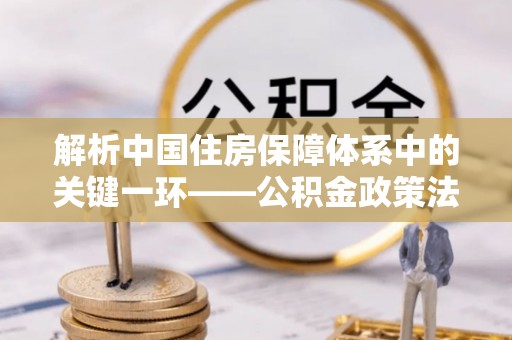 宜都解析中国住房保障体系中的关键一环——公积金政策法规的演变与影响