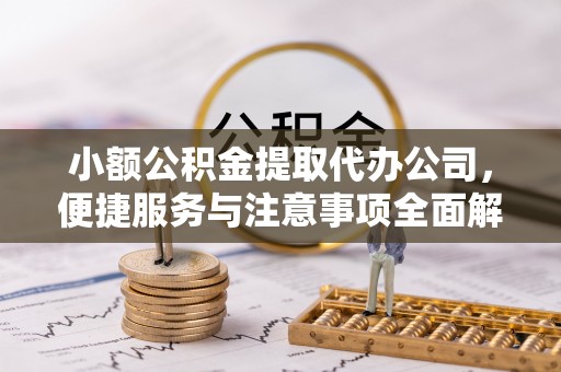宜都小额公积金提取代办公司，便捷服务与注意事项全面解析