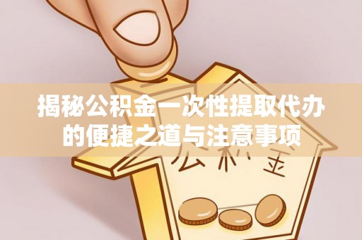 宜都揭秘公积金一次性提取代办的便捷之道与注意事项