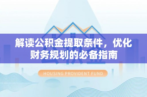 宜都解读公积金提取条件，优化财务规划的必备指南