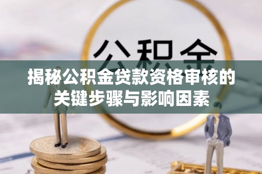 宜都揭秘公积金贷款资格审核的关键步骤与影响因素