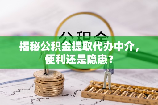 宜都揭秘公积金提取代办中介，便利还是隐患？
