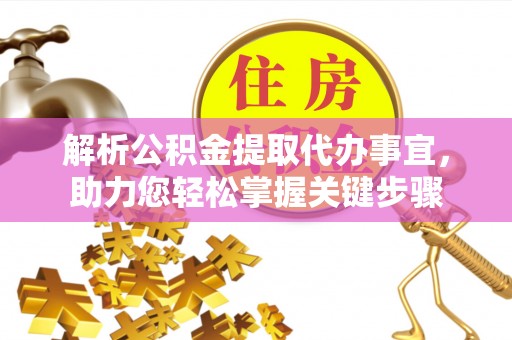 宜都解析公积金提取代办事宜，助力您轻松掌握关键步骤