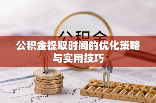 宜都公积金提取时间的优化策略与实用技巧