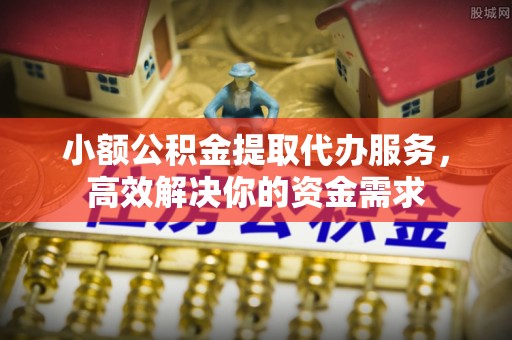 宜都小额公积金提取代办服务，高效解决你的资金需求
