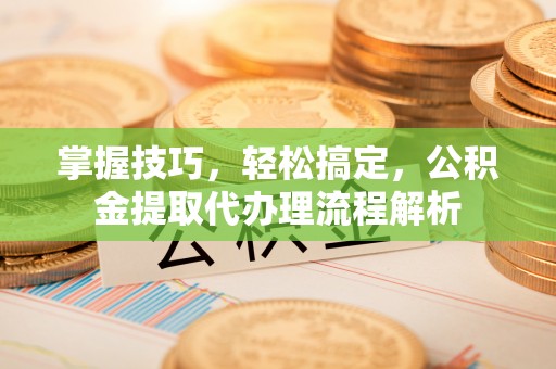 宜都掌握技巧，轻松搞定，公积金提取代办理流程解析