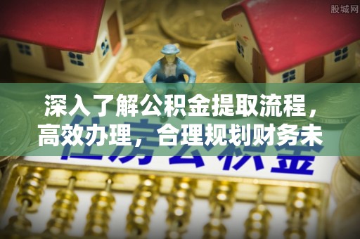 宜都深入了解公积金提取流程，高效办理，合理规划财务未来