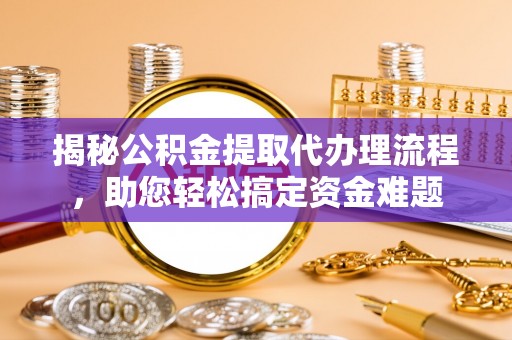 宜都揭秘公积金提取代办理流程，助您轻松搞定资金难题