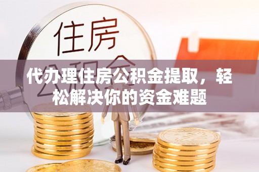 宜都代办理住房公积金提取，轻松解决你的资金难题