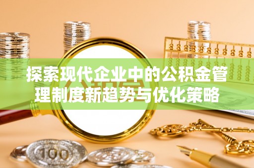 宜都探索现代企业中的公积金管理制度新趋势与优化策略