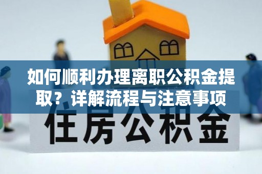 宜都如何顺利办理离职公积金提取？详解流程与注意事项