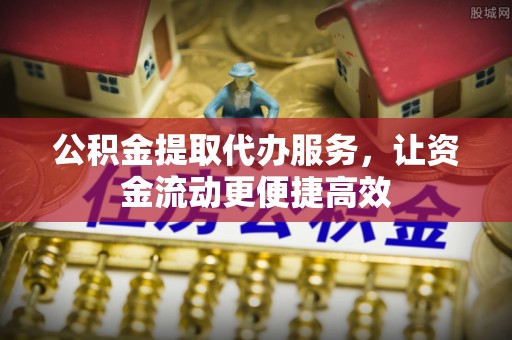 宜都公积金提取代办服务，让资金流动更便捷高效