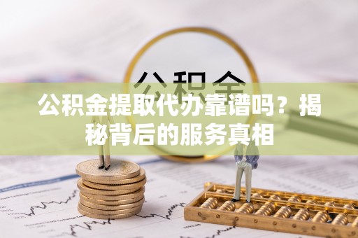 宜都公积金提取代办靠谱吗？揭秘背后的服务真相