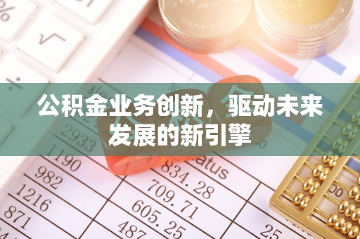 宜都公积金业务创新，驱动未来发展的新引擎