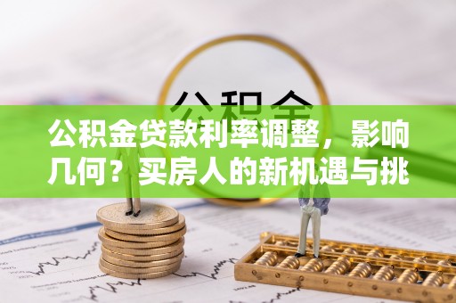 宜都公积金贷款利率调整，影响几何？买房人的新机遇与挑战