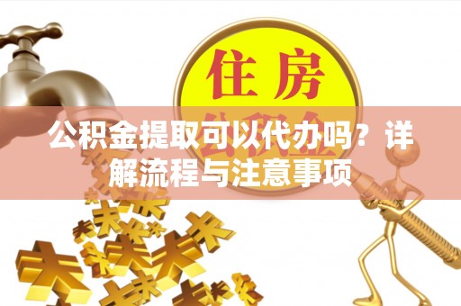宜都公积金提取可以代办吗？详解流程与注意事项