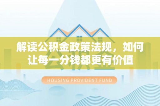宜都解读公积金政策法规，如何让每一分钱都更有价值
