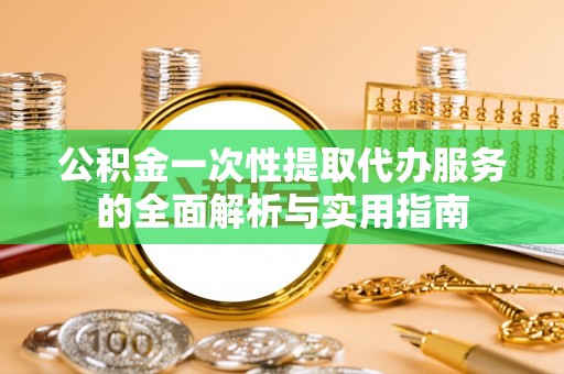 宜都公积金一次性提取代办服务的全面解析与实用指南