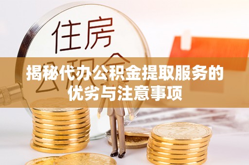 宜都揭秘代办公积金提取服务的优劣与注意事项