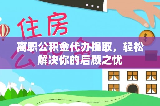 宜都离职公积金代办提取，轻松解决你的后顾之忧