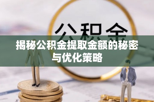 宜都揭秘公积金提取金额的秘密与优化策略