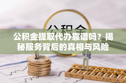宜都公积金提取代办靠谱吗？揭秘服务背后的真相与风险