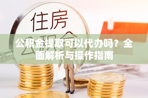 宜都公积金提取可以代办吗？全面解析与操作指南