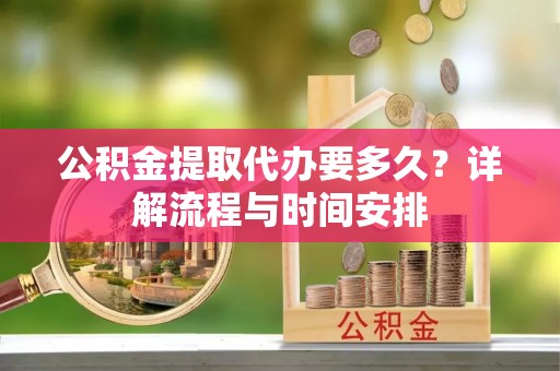 宜都公积金提取代办要多久？详解流程与时间安排