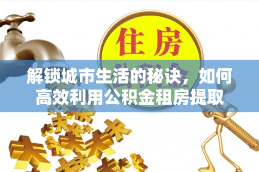 宜都解锁城市生活的秘诀，如何高效利用公积金租房提取