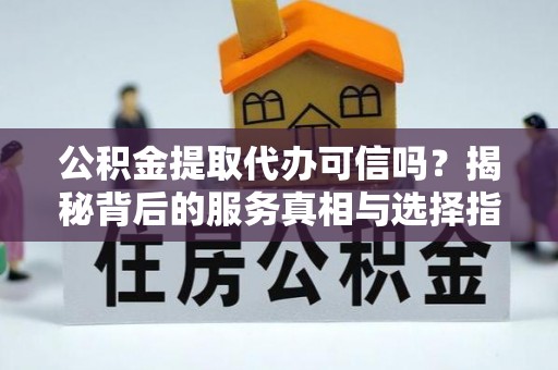 宜都公积金提取代办可信吗？揭秘背后的服务真相与选择指南
