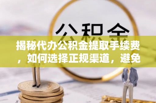 宜都揭秘代办公积金提取手续费，如何选择正规渠道，避免上当受骗